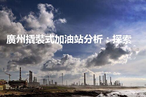 廣州撬裝式加油站分析：探索數(shù)據(jù)背后的秘密！